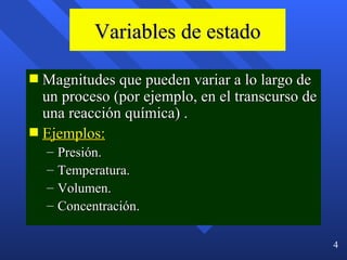 Variables de estado Magnitudes que pueden variar a lo largo de un proceso  (por ejemplo, en el transcurso de una reacción química)  . Ejemplos: Presión. Temperatura. Volumen. Concentración.  