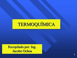 TERMOQUÍMICA



Recopilado por: Ing.
  Jacobo Ochoa
                       1
 
