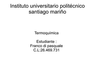 Instituto universitario politécnico
santiago mariño

Termoquímica
Estudiante :
Franco di pasquale
C.L:26.469.731

 