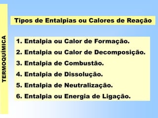 Tipos de Entalpias ou Calores de Reação
1. Entalpia ou Calor de Formação.
2. Entalpia ou Calor de Decomposição.
3. Entalpia de Combustão.
4. Entalpia de Dissolução.
5. Entalpia de Neutralização.
6. Entalpia ou Energia de Ligação.
 