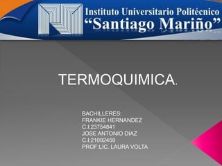 BACHILLERES:
FRANKIE HERNANDEZ
C.I:23754841
JOSE ANTONIO DIAZ
C.I:21092459
PROF:LIC. LAURA VOLTA
TERMOQUIMICA.
 