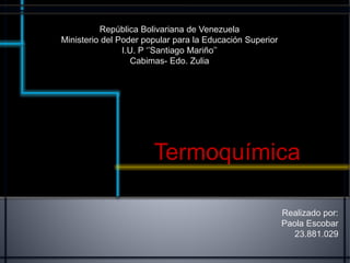República Bolivariana de Venezuela
Ministerio del Poder popular para la Educación Superior
I.U. P ‘’Santiago Mariño’’
Cabimas- Edo. Zulia
Termoquímica
Realizado por:
Paola Escobar
23.881.029
 