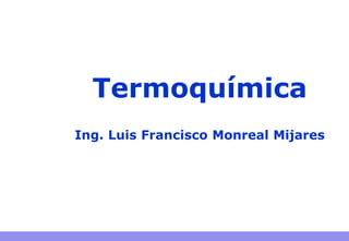 Termoquímica
Ing. Luis Francisco Monreal Mijares
 