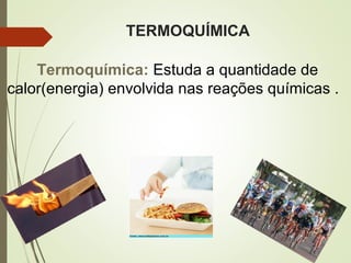 TERMOQUÍMICA
Termoquímica: Estuda a quantidade de
calor(energia) envolvida nas reações químicas .
 