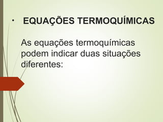 • EQUAÇÕES TERMOQUÍMICAS
As equações termoquímicas
podem indicar duas situações
diferentes:
 