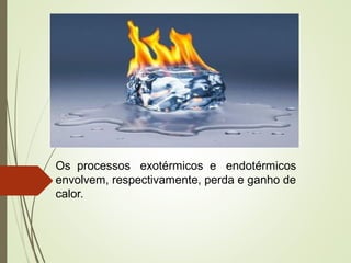 Os processos exotérmicos e endotérmicos
envolvem, respectivamente, perda e ganho de
calor.
 