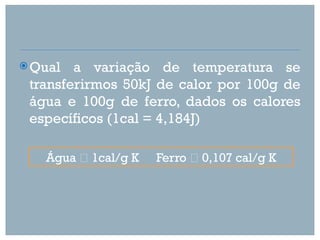  Qual  a variação de temperatura se
 transferirmos 50kJ de calor por 100g de
 água e 100g de ferro, dados os calores
 específicos (1cal = 4,184J)

   Água  1cal/g K   Ferro  0,107 cal/g K
 