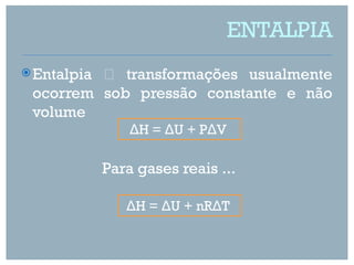 ENTALPIA
 Entalpia
          transformações usualmente
 ocorrem sob pressão constante e não
 volume
                 ΔH = ΔU + PΔV

             Para gases reais ...

                ΔH = ΔU + nRΔT
 