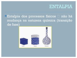 ENTALPIA
 Entalpiados processos físicos  não há
 mudança na natureza química (transição
 de fase)
 