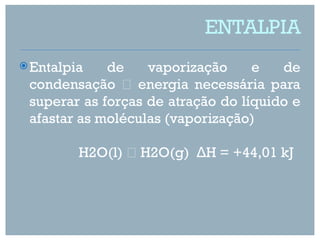 ENTALPIA
 Entalpia   de    vaporização     e   de
 condensação  energia necessária para
 superar as forças de atração do líquido e
 afastar as moléculas (vaporização)

         H2O(l)  H2O(g) ΔH = +44,01 kJ
 
