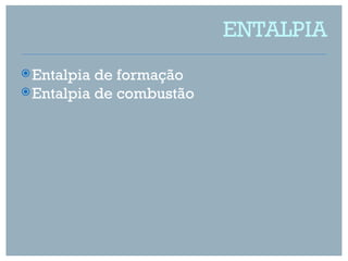 ENTALPIA
 Entalpia de formação
 Entalpia de combustão
 