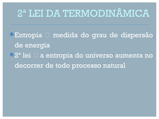 2ª LEI DA TERMODINÂMICA
 Entropia    medida do grau de dispersão
  de energia
 2ª lei  a entropia do universo aumenta no

  decorrer de todo processo natural
 