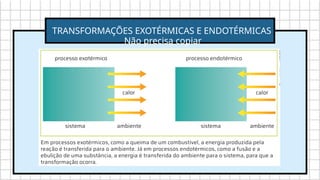 TRANSFORMAÇÕES EXOTÉRMICAS E ENDOTÉRMICAS
Não precisa copiar
 