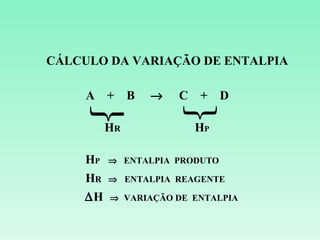 CÁLCULO DA VARIAÇÃO DE ENTALPIA


     
     A + B

         HR
               →
                     
                    C + D

                       HP

    HP   ⇒ ENTALPIA PRODUTO

    HR   ⇒ ENTALPIA REAGENTE

    ∆H   ⇒ VARIAÇÃO DE ENTALPIA
 