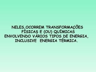NELES,OCORREM TRANSFORMAÇÕES
       FÍSICAS E (OU) QUÍMICAS
ENVOLVENDO VÁRIOS TIPOS DE ENERGIA,
    INCLUSIVE ENERGIA TÉRMICA.
 
