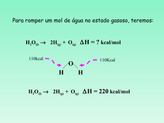 Para romper um mol de água no estado gasoso, teremos:



    H2O(l) → 2H(g) + O(g) ∆H = ? kcal/mol

      110kcal                   110Kcal
                     O
                 H       H

     H2O(l) → 2H(g) + O(g) ∆H = 220 kcal/mol
 