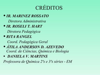 CRÉDITOS
 IR. MARINEZ ROSSATO
   Diretora Administrativa
 IR. ROSELI T. HART
   Diretora Pedagógica
 RITA RANGEL
   Coord. Pedagógica Geral
 ÁTILA ANDERSON D. AZEVEDO
  Coord. de Ciências, Química e Biologia
 DANIELA V. MARTINS
Professora de Química 2ªs e 3ªs séries - EM
 