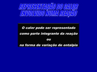 O calor pode ser representado
como parte integrante da reação
ou
na forma de variação de entalpia
 