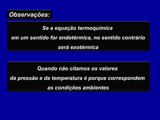 Observações:
Se a equação termoquímica
em um sentido for endotérmica, no sentido contrário
será exotérmica
Quando não citamos os valores
da pressão e da temperatura é porque correspondem
as condições ambientes
 