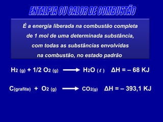 É a energia liberada na combustão completa
de 1 mol de uma determinada substância,
com todas as substâncias envolvidas
na combustão, no estado padrão
H2 (g) + 1/2 O2 (g) H2O ( l ) ΔH = – 68 KJ
C(grafite) + O2 (g) CO2(g) ΔH = – 393,1 KJ
 