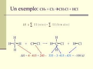 Un exemplo:  CH 4  + Cl 2    CH 3 Cl + HCl H  C  H  +  Cl  Cl  H  C  Cl  +  H  Cl  H H H H H  C  H  +  Cl  Cl  H  C  Cl  +  H  Cl  H H H H  H =   4 ·   415   +   243  -   335 – 3 ·415 - 431   = –108 kJ 