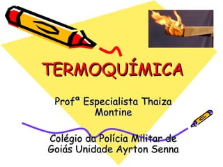 TERMOQUÍMICA
 Profª Especialista Thaiza
         Montine

Colégio da Polícia Militar de
Goiás Unidade Ayrton Senna
 