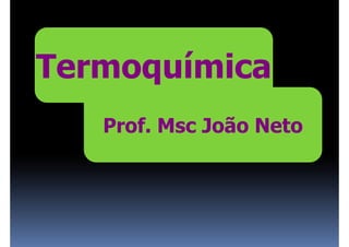 Termoquímica
T    q í i
   Prof. Msc João Neto
 