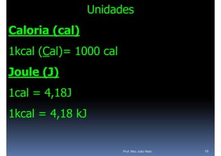 Unidades
Caloria (cal)
        ( )
1kcal (Cal)= 1000 cal
       C
Joule
J l (J)
1cal = 4,18J
1kcal = 4,18 kJ


                        Prof. Msc João Neto   19
 