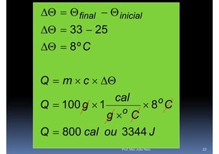    final   inicial
  33  25
  8 º C

Q  m  c  
                 cal                     o
Q  100 g  1      o
                                8 C
            g C
Q  800 cal ou 3344 J
                   Prof. Msc João Neto       22
 