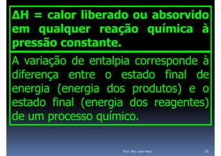 ΔH = calor liberado ou absorvido
em qualquer reação química à
    q    q        ç   q
pressão constante.
A variação de entalpia corresponde à
diferença entre o estado final de
energia (energia dos produtos) e o
estado final (energia dos reagentes)
de um processo químico.
       p        q

                    Prof. Msc João Neto   25
 