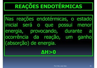 REAÇÕES ENDOTÉRMICAS

Nas reações endotérmicas, o estado
inicial será o que possui menor
           á
energia, provocando
energia    provocando, durante a
ocorrência da reação um ganho
                 reação,
(
(absorção) de energia.
       ç )         g
              ΔH>0

                   Prof. Msc João Neto   42
 