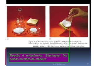 Reação é endotérmica. Erlenmeyer fica
colado no bloco de madeira
                            Prof. Msc João Neto   54
 