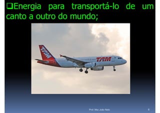 Energia para transportá-lo de um
canto a outro do mundo;




                  Prof. Msc João Neto   6
 