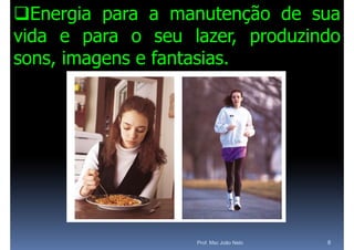 Energia para a manutenção de sua
vida e para o seu lazer, produzindo
sons,
sons imagens e fantasias
               fantasias.




                   Prof. Msc João Neto   8
 