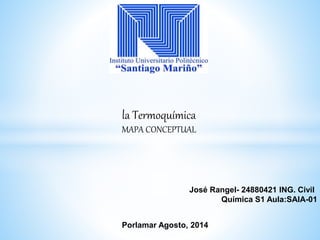José Rangel- 24880421 ING. Civil
Química S1 Aula:SAIA-01
Porlamar Agosto, 2014
la Termoquímica
MAPA CONCEPTUAL
 