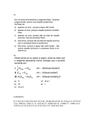 29.
30.
GABARITO
01.V 02.F 03.V 04.F 05.F 06.V 07.V 08. 130,5KJ 09.a)F b)F 10. 55 Kcal 11. FVVVVF
12.a) +30KJ b) +15KJ 13. 14. -2222 KJ 15. -626KJ/mol 16. -1396KJ 17. -184KJ 18.A
19.D 20.A 21.D 22.D 23.E 24. D 25.C26.E 27.C 28.B 29.D 30.E
 