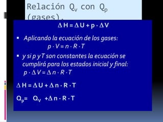 Relación Qv con Qp
(gases).

H= U+p· V

 Aplicando la ecuación de los gases:

p · V = n · R ·T
 y si p y T son constantes la ecuación se
cumplirá para los estados inicial y final:
p · V = n · R ·T
H= U+

n · R ·T

Qp= QV + n · R · T

 
