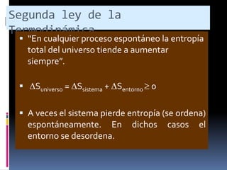 Segunda ley de la
Termodinámica.

 “En cualquier proceso espontáneo la entropía
total del universo tiende a aumentar
siempre”.


Suniverso = Ssistema + Sentorno 0

 A veces el sistema pierde entropía (se ordena)

espontáneamente. En
entorno se desordena.

dichos

casos

el

 