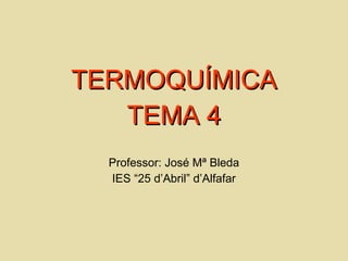 TERMOQUÍMICATERMOQUÍMICA
TEMA 4TEMA 4
Professor: José Mª Bleda
IES “25 d’Abril” d’Alfafar
 