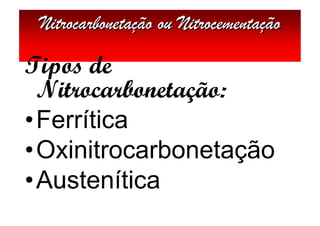 Nitrocarbonetação ou Nitrocementação

Tipos de
  Nitrocarbonetação:
• Ferrítica
• Oxinitrocarbonetação
• Austenítica
 