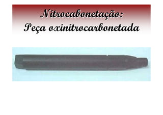 Nitrocabonetação:
Peça oxinitrocarbonetada
 