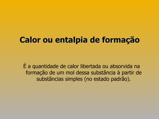 É a quantidade de calor libertada ou absorvida na formação de um mol dessa substância à partir de substâncias simples (no estado padrão). Calor ou entalpia de formação 