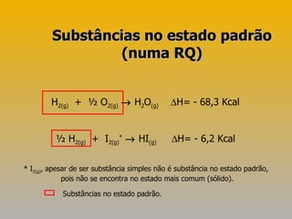 H 2(g)   +  ½ O 2(g)     H 2 O (g)    H= - 68,3 Kcal ½ H 2(g)   +  I 2(g) *     HI (g)    H= - 6,2 Kcal Substâncias no estado padrão (numa RQ) * I 2(g) , apesar de ser substância simples não é substância no estado padrão, pois não se encontra no estado mais comum (sólido). Substâncias no estado padrão. 