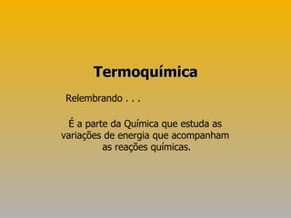 Termoquímica  É a parte da Química que estuda as  variações de energia que acompanham  as reações químicas. Relembrando . . . 
