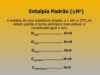 A entalpia de uma substância simples, a 1 atm e 25ºC,no estado padrão e forma alotrópica mais estável, é considerada igual a zero H 2(g) .................... H=0 O 2(g) .................... H=0 O 3(g) .................... H  0 C (grafite) .................H=0 C (diamante) ............. H  0 Entalpia Padrão (  H o ) 