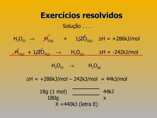 Solução . . . H 2 O (l)     H 2(g)   +  1/2O 2(g)    H = +286kJ/mol H 2(g)   + 1/2O 2(g)     H 2 O (g)    H = -242kJ/mol H 2 O (l)     H 2 O gl)    H = +286kJ/mol – 242kJ/mol  = 44kJ/mol 18g (1 mol)  44kJ 180g  x X =440kJ (letra E) Exercícios resolvidos 