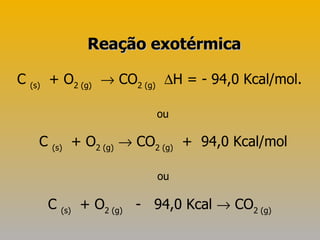 C  (s)   + O 2 (g)     CO 2 (g)    H = - 94,0 Kcal/mol. ou C  (s)   + O 2 (g)     CO 2 (g)   +  94,0 Kcal/mol ou C  (s)   + O 2 (g)   -  94,0 Kcal    CO 2 (g)   Reação exotérmica 
