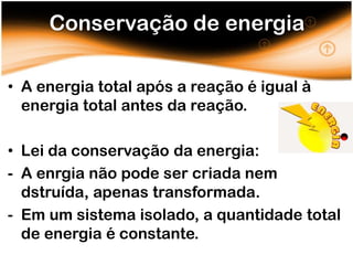 Conservação de energia

• A energia total após a reação é igual à
  energia total antes da reação.

• Lei da conservação da energia:
- A enrgia não pode ser criada nem
  dstruída, apenas transformada.
- Em um sistema isolado, a quantidade total
  de energia é constante.
 