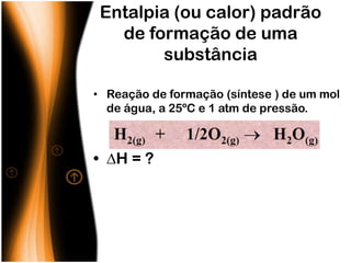 Entalpia (ou calor) padrão
   de formação de uma
        substância

• Reação de formação (síntese ) de um mol
  de água, a 25ºC e 1 atm de pressão.



• H = ?
 