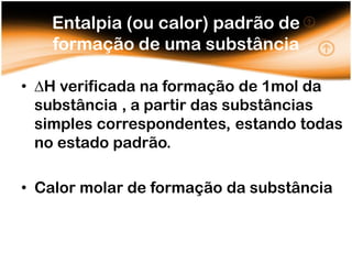 Entalpia (ou calor) padrão de
   formação de uma substância

• H verificada na formação de 1mol da
  substância , a partir das substâncias
  simples correspondentes, estando todas
  no estado padrão.

• Calor molar de formação da substância
 